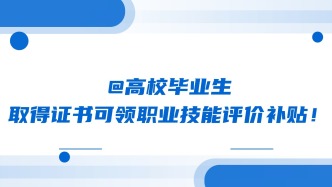 @高校毕业生，取得证书可领职业技能评价补贴！